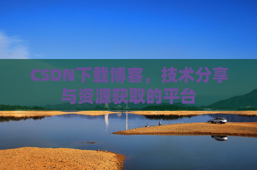 CSDN下载博客，技术分享与资源获取的平台